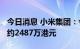 今日消息 小米集团：今日回购230万股  耗资约2487万港元