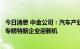 今日消息 中金公司：汽车产业链电动智能化转型加速，国内专精特新企业迎新机