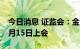 今日消息 证监会：金泉股份等4家企业首发9月15日上会