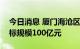 今日消息 厦门海沧区产业引导基金成立，目标规模100亿元