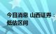 今日消息 山西证券：A股整体估值开始进入低估区间