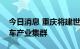 今日消息 重庆将建世界级智能网联新能源汽车产业集群