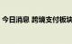 今日消息 跨境支付板块异动拉升 京北方涨停