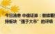 今日消息 中信证券：继续看好当前汽车行业的投资价值 维持板块“强于大市”的评级