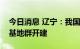 今日消息 辽宁：我国首个多能互补大型能源基地群开建