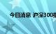 今日消息 沪深300指数日内涨幅达1％