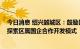 今日消息 绍兴越城区：鼓励区属国企与房企合作拿地 积极探索区属国企合作开发模式