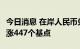 今日消息 在岸人民币兑美元今日16:30收盘上涨447个基点