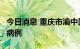 今日消息 重庆市渝中区报告1例新冠肺炎确诊病例