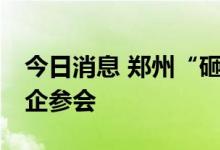 今日消息 郑州“砸锅卖铁保交楼”！60家房企参会