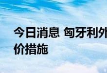 今日消息 匈牙利外长：反对欧盟的天然气限价措施