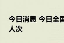 今日消息 今日全国铁路预计发送旅客625万人次