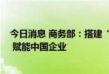 今日消息 商务部：搭建“数字经济产业跨境投资促进平台” 赋能中国企业