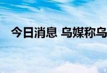 今日消息 乌媒称乌武装部队已进入伊久姆