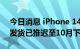 今日消息 iPhone 14系列预售太火爆，Pro发货已推迟至10月下旬