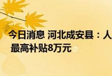 今日消息 河北成安县：人才购买自用商品住房不受政策限制 最高补贴8万元