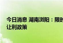 今日消息 湖南浏阳：限时发放购房补贴 鼓励房企自行制定让利政策