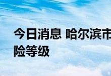 今日消息 哈尔滨市南岗区调低部分住宅楼风险等级