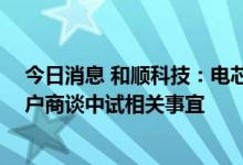 今日消息 和顺科技：电芯专用膜已通过小批量试制 正与客户商谈中试相关事宜