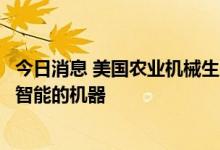 今日消息 美国农业机械生产商迪尔将投资数十亿美元开发更智能的机器