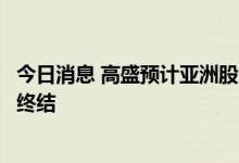 今日消息 高盛预计亚洲股市十年来落后于发达市场的态势将终结