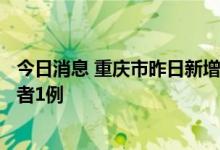 今日消息 重庆市昨日新增本土确诊病例1例 本土无症状感染者1例