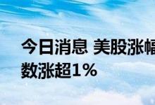 今日消息 美股涨幅扩大，纳指、标普500指数涨超1%