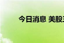 今日消息 美股三大指数均涨超1%