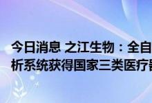 今日消息 之江生物：全自动核酸提取纯化及实时荧光PCR分析系统获得国家三类医疗器械注册证