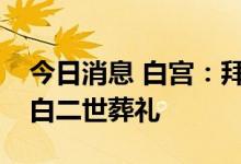 今日消息 白宫：拜登将出席英国女王伊丽莎白二世葬礼