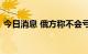 今日消息 俄方称不会亏本向限价国家卖油气