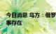 今日消息 乌方：俄罗斯加强了黑海地区的军事存在