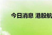 今日消息 港股航空公司板块持续走高