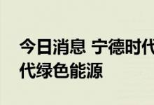 今日消息 宁德时代子公司时代永福更名为时代绿色能源