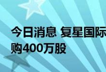 今日消息 复星国际：今日耗资1971万港元回购400万股