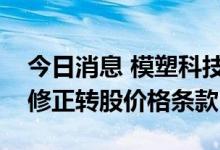 今日消息 模塑科技：模塑转债预计触发向下修正转股价格条款