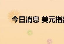 今日消息 美元指数日内涨幅扩大至1%