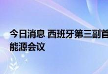 今日消息 西班牙第三副首相：欧委会将于9月末召开新一轮能源会议