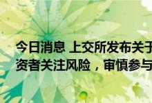 今日消息 上交所发布关于ST洲际相关情况的通报：提醒投资者关注风险，审慎参与，合规交易