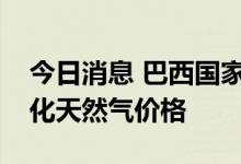 今日消息 巴西国家石油公司宣布降低家庭液化天然气价格