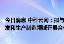 今日消息 中科云网：拟与深圳普乐在超高效N型晶硅电池研发和生产制造领域开展合作