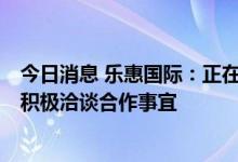 今日消息 乐惠国际：正在同山姆会员店、永辉、Ole等系统积极洽谈合作事宜