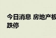 今日消息 房地产板块开盘走低 粤宏远A触及跌停