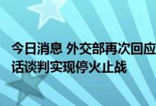 今日消息 外交部再次回应乌克兰危机：呼吁有关各方通过对话谈判实现停火止战