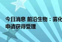 今日消息 前沿生物：雾化吸入用FB2001药品注册临床试验申请获得受理