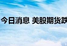 今日消息 美股期货跌幅扩大 纳指期货跌2.6%