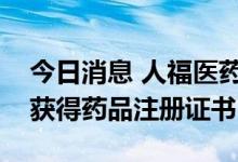 今日消息 人福医药：富马酸丙酚替诺福韦片获得药品注册证书