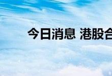 今日消息 港股合景泰富集团涨3.5%