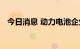 今日消息 动力电池企业加快“出海”步伐