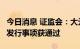 今日消息 证监会：大元泵业等5家公司可转债发行事项获通过